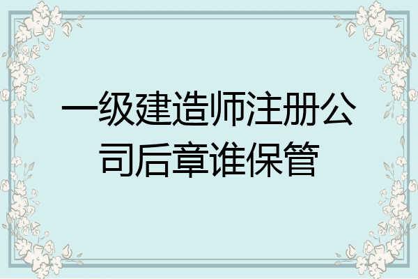 一级建造师注册公司后章谁保管