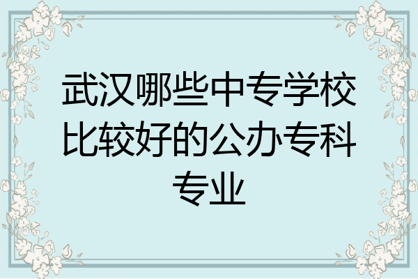 武汉哪些中专学校比较好的公办专科专业