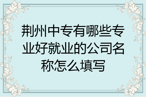 荆州中专有哪些专业好就业的公司名称怎么填写