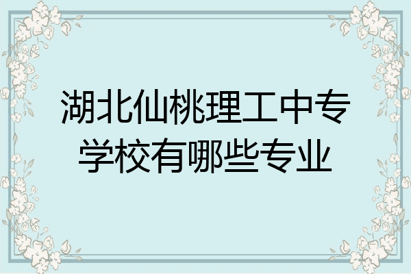 湖北仙桃理工中专学校有哪些专业