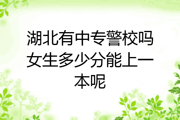 湖北有中专警校吗女生多少分能上一本呢