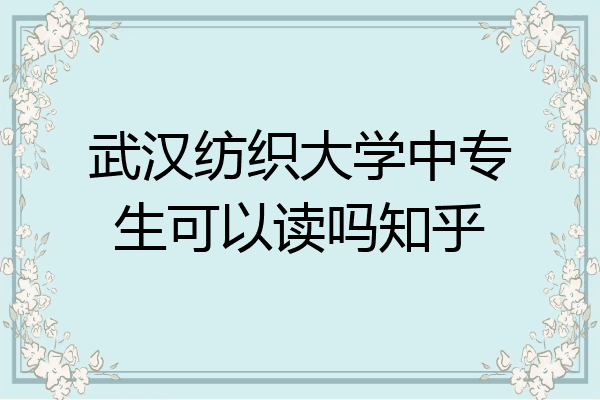 武汉纺织大学中专生可以读吗知乎