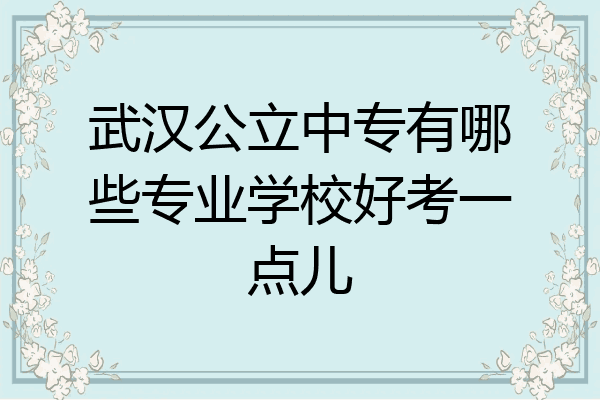 武汉公立中专有哪些专业学校好考一点儿