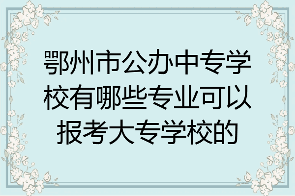 鄂州市公办中专学校有哪些专业可以报考大专学校的