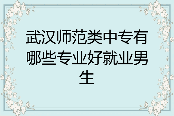 武汉师范类中专有哪些专业好就业男生