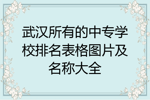 武汉所有的中专学校排名表格图片及名称大全