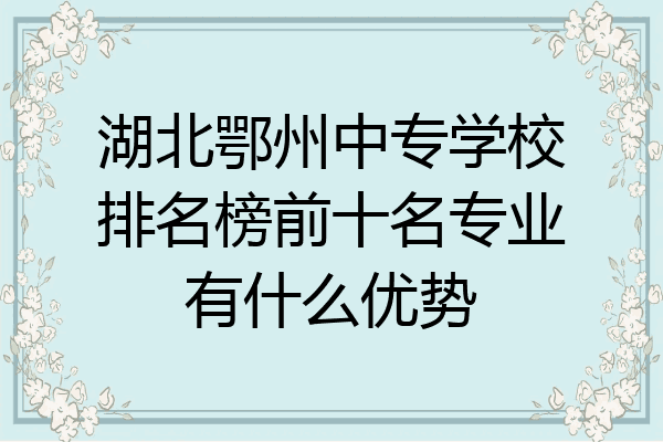 湖北鄂州中专学校排名榜前十名专业有什么优势