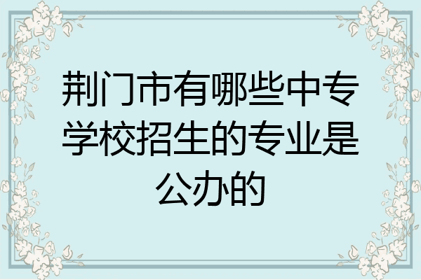 荆门市有哪些中专学校招生的专业是公办的
