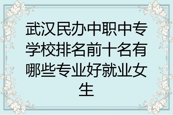 武汉民办中职中专学校排名前十名有哪些专业好就业女生