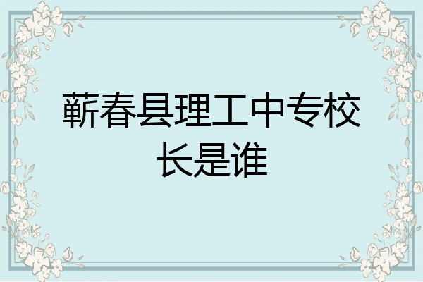 蕲春县理工中专校长是谁