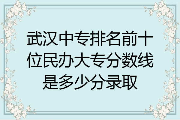 武汉中专排名前十位民办大专分数线是多少分录取