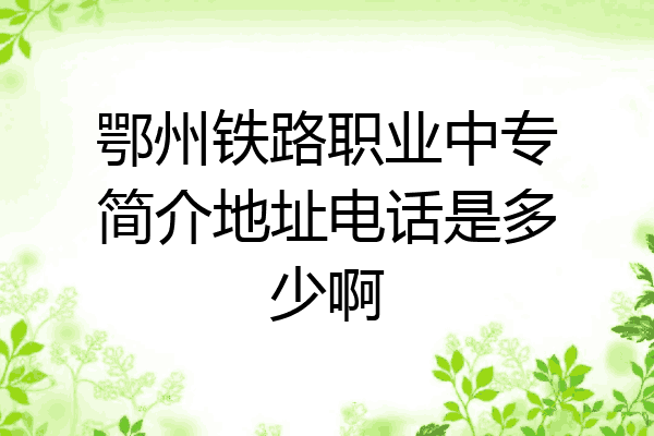 鄂州铁路职业中专简介地址电话是多少啊