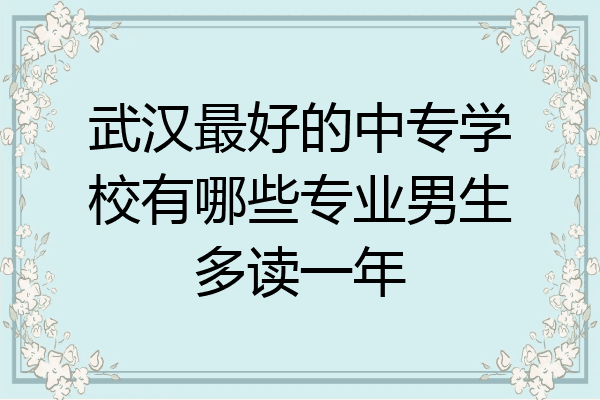 武汉最好的中专学校有哪些专业男生多读一年