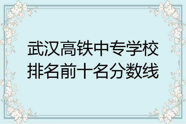 武汉高铁中专学校排名前十名分数线