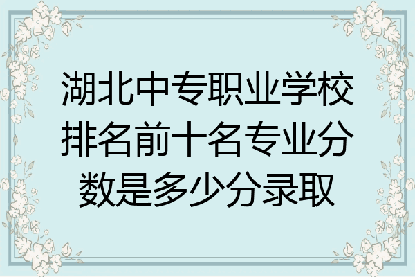 湖北中专职业学校排名前十名专业分数是多少分录取