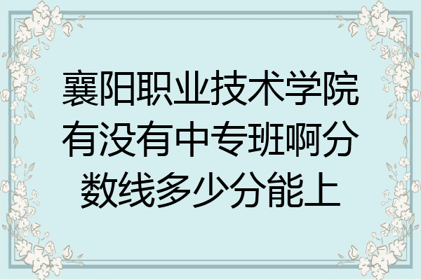 襄阳职业技术学院有没有中专班啊分数线多少分能上