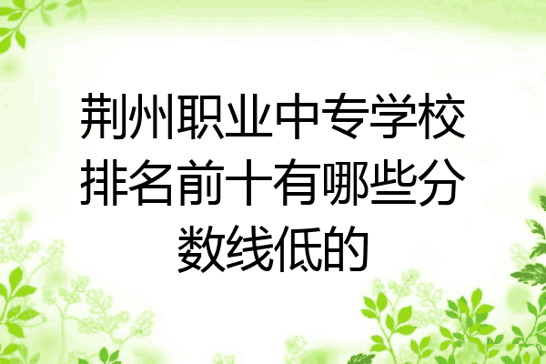 荆州职业中专学校排名前十有哪些分数线低的