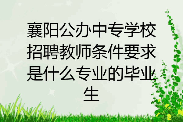 襄阳公办中专学校招聘教师条件要求是什么专业的毕业生