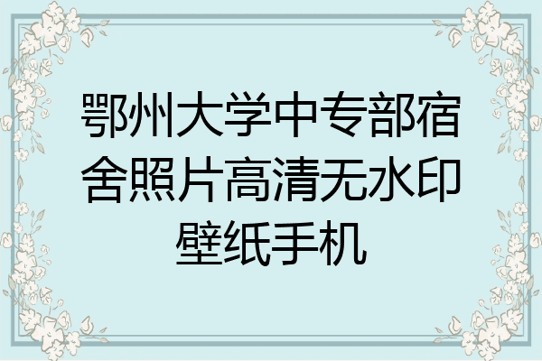 鄂州大学中专部宿舍照片高清无水印壁纸手机