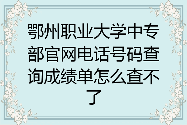 鄂州职业大学中专部官网电话号码查询成绩单怎么查不了