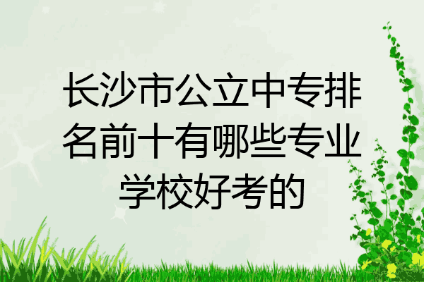 长沙市公立中专排名前十有哪些专业学校好考的
