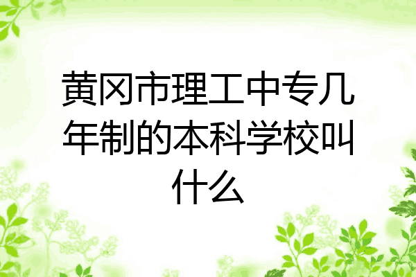 黄冈市理工中专几年制的本科学校叫什么