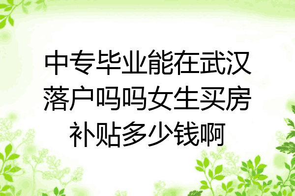 中专毕业能在武汉落户吗吗女生买房补贴多少钱啊