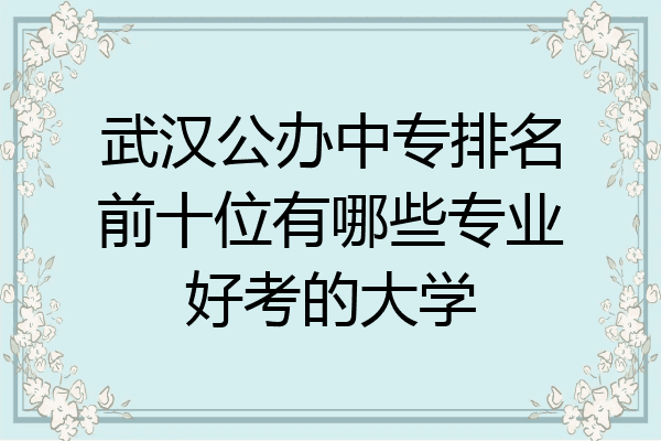 武汉公办中专排名前十位有哪些专业好考的大学