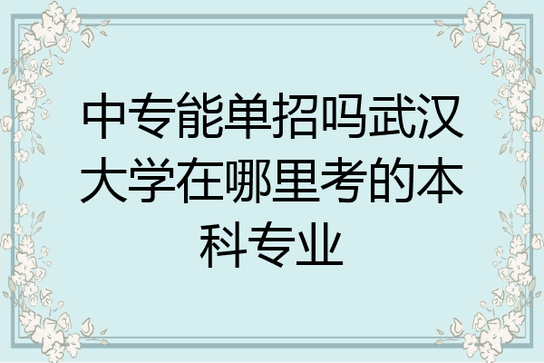 中专能单招吗武汉大学在哪里考的本科专业
