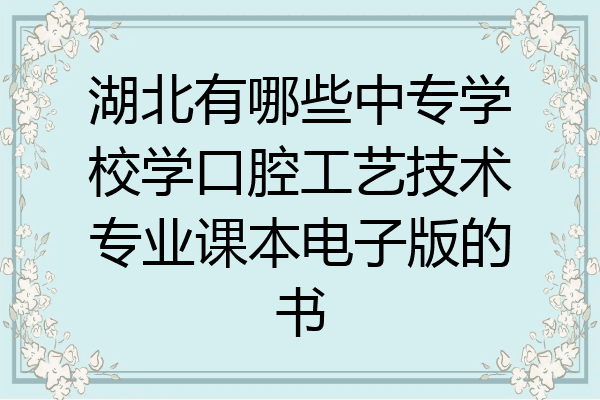 湖北有哪些中专学校学口腔工艺技术专业课本电子版的书