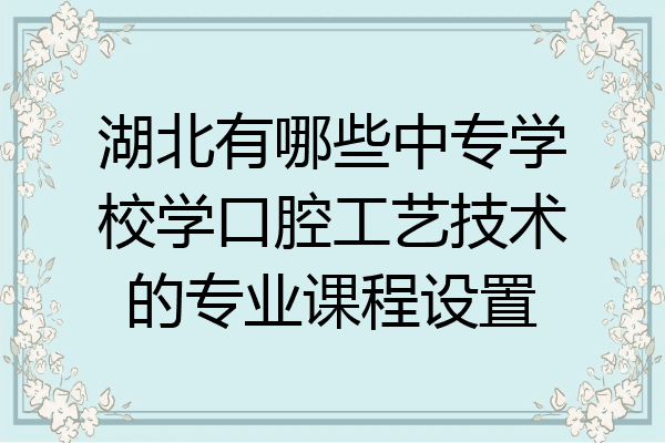 湖北有哪些中专学校学口腔工艺技术的专业课程设置