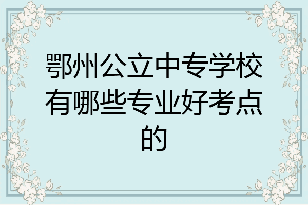 鄂州公立中专学校有哪些专业好考点的