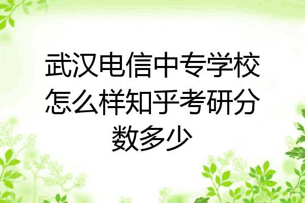 武汉电信中专学校怎么样知乎考研分数多少