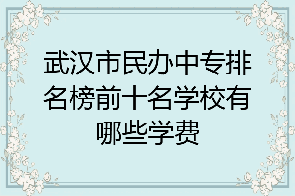 武汉市民办中专排名榜前十名学校有哪些学费