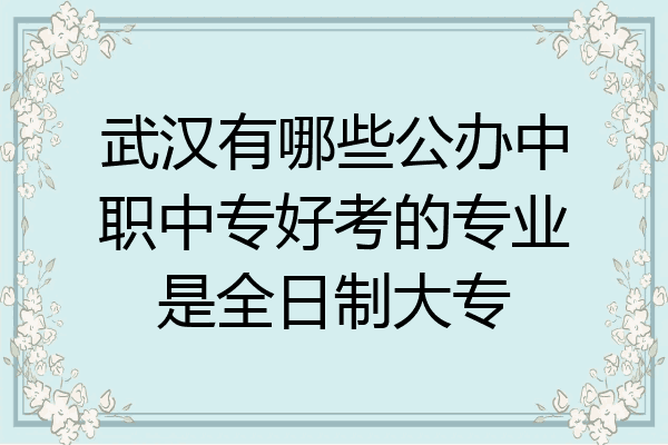武汉有哪些公办中职中专好考的专业是全日制大专