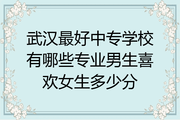 武汉最好中专学校有哪些专业男生喜欢女生多少分