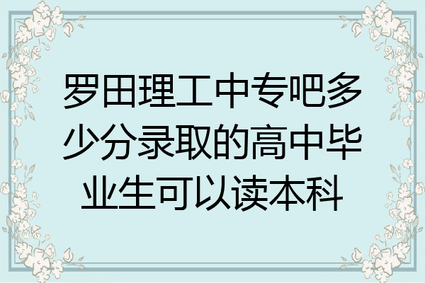 罗田理工中专吧多少分录取的高中毕业生可以读本科