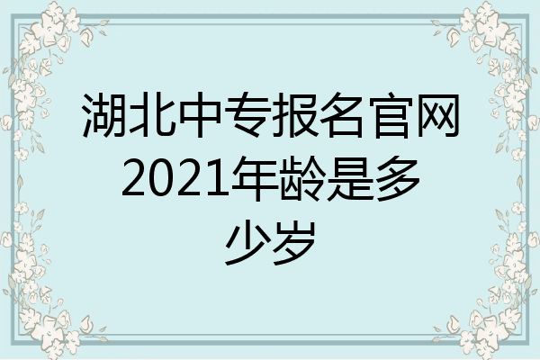 湖北中专报名官网2021年龄是多少岁