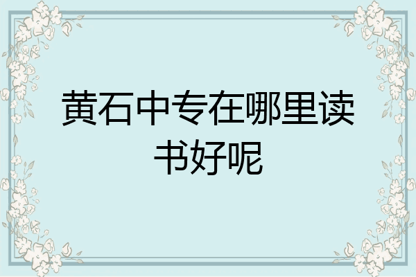 黄石中专在哪里读书好呢