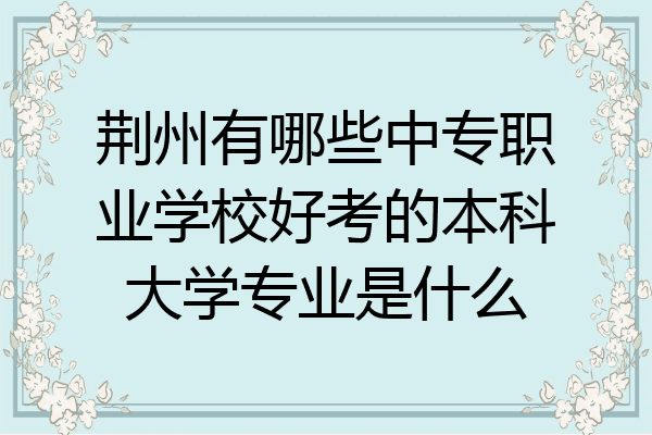 荆州有哪些中专职业学校好考的本科大学专业是什么