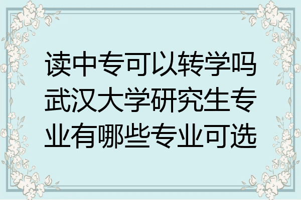 读中专可以转学吗武汉大学研究生专业有哪些专业可选