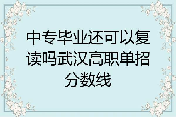 中专毕业还可以复读吗武汉高职单招分数线