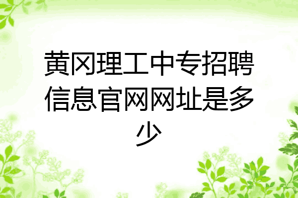 黄冈理工中专招聘信息官网网址是多少