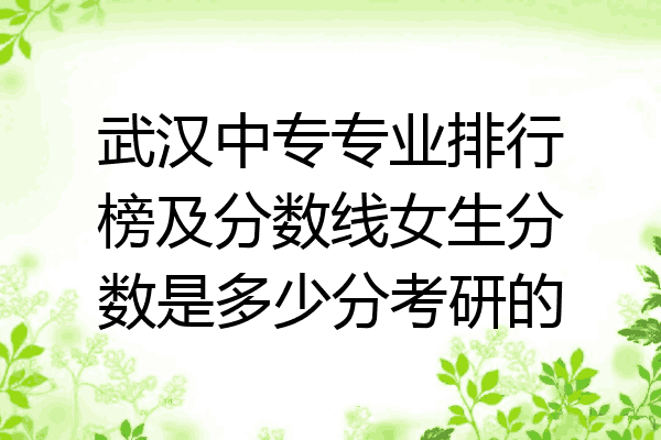 武汉中专专业排行榜及分数线女生分数是多少分考研的