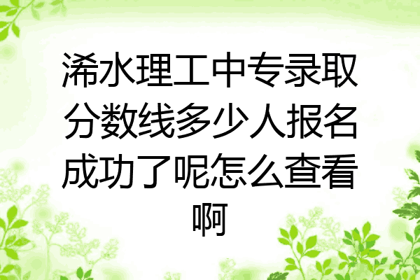 浠水理工中专录取分数线多少人报名成功了呢怎么查看啊