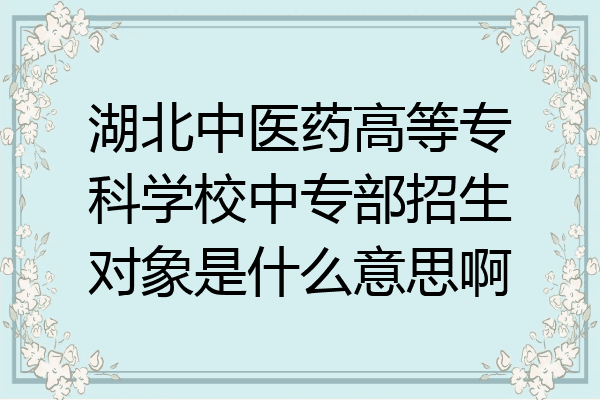 湖北中医药高等专科学校中专部招生对象是什么意思啊
