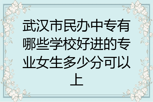 武汉市民办中专有哪些学校好进的专业女生多少分可以上