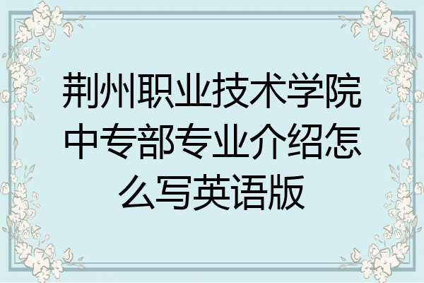 荆州职业技术学院中专部专业介绍怎么写英语版