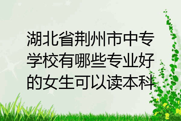 湖北省荆州市中专学校有哪些专业好的女生可以读本科