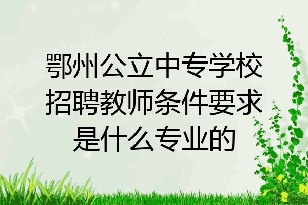 鄂州公立中专学校招聘教师条件要求是什么专业的